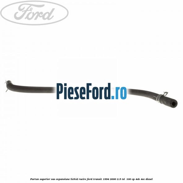 Furtun superior vas expansiune lichid racire Ford Transit 1994-2000 2.5 TD 100 cp Furtun superior vas expansiune lichid racire Ford Transit 1994-2000 2.5 TD 100 cp 4EB, 4EC diesel