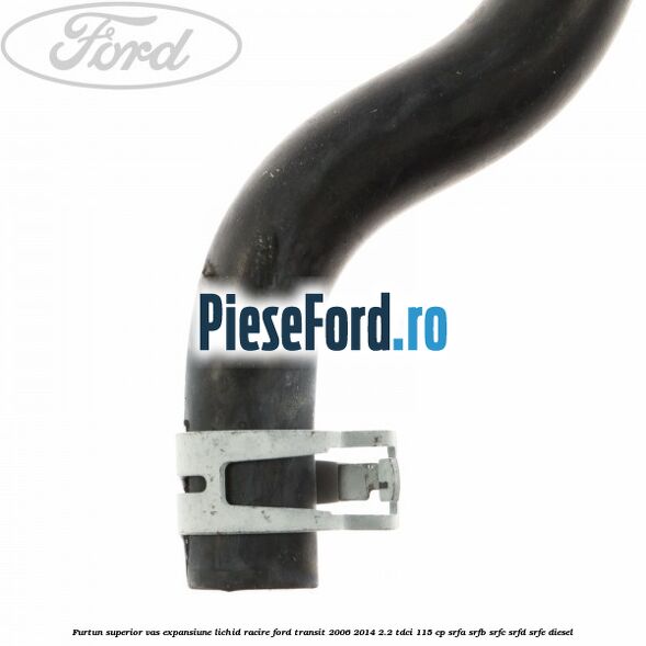 Furtun superior vas expansiune lichid racire Ford Transit 2006-2014 2.2 TDCi 115 cp SRFA, SRFB, SRFC, SRFD, SRFE diesel
