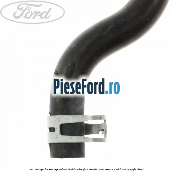 Furtun superior vas expansiune lichid racire Ford Transit 2006-2014 2.2 TDCi 130 cp QWFA diesel
