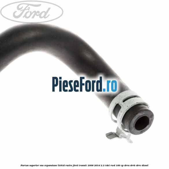 Furtun superior vas expansiune lichid racire Ford Transit 2006-2014 2.2 TDCi RWD 100 cp DRRA, DRRB, DRRC diesel