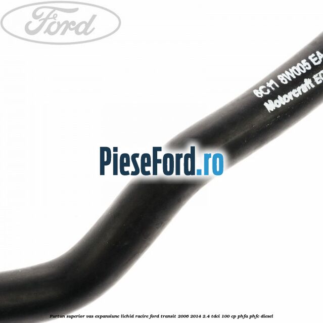 Furtun superior vas expansiune lichid racire Ford Transit 2006-2014 2.4 TDCi 100 cp PHFA, PHFC diesel