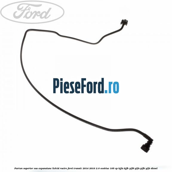 Furtun superior vas expansiune lichid racire Ford Transit 2014-2018 2.0 EcoBlue 105 cp BJFA, BJFB, YLF6, YLFA, YLFB, YLFS diesel