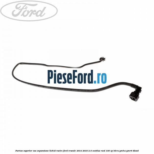 Furtun superior vas expansiune lichid racire Ford Transit 2014-2018 2.0 EcoBlue RWD 130 cp BKRA, YMHA, YMR6 diesel
