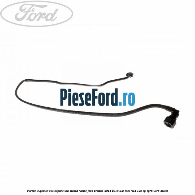 Furtun superior vas expansiune lichid racire Ford Transit 2014-2018 2.2 TDCi RWD 125 cp CYR5, USR6 diesel