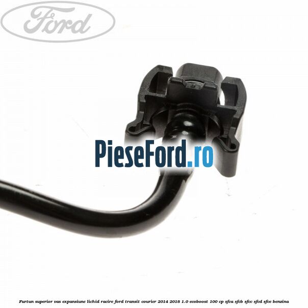 Furtun superior vas expansiune lichid racire Ford Transit Courier 2014-2018 1.0 EcoBoost 100 cp SFCA, SFCB, SFCC, SFCD, SFCE benzina