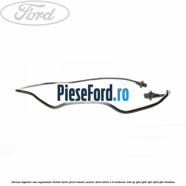 Furtun superior vas expansiune lichid racire Ford Transit Courier 2014-2018 1.0 EcoBoost 100 cp SFCA, SFCB, SFCC, SFCD, SFCE benzina