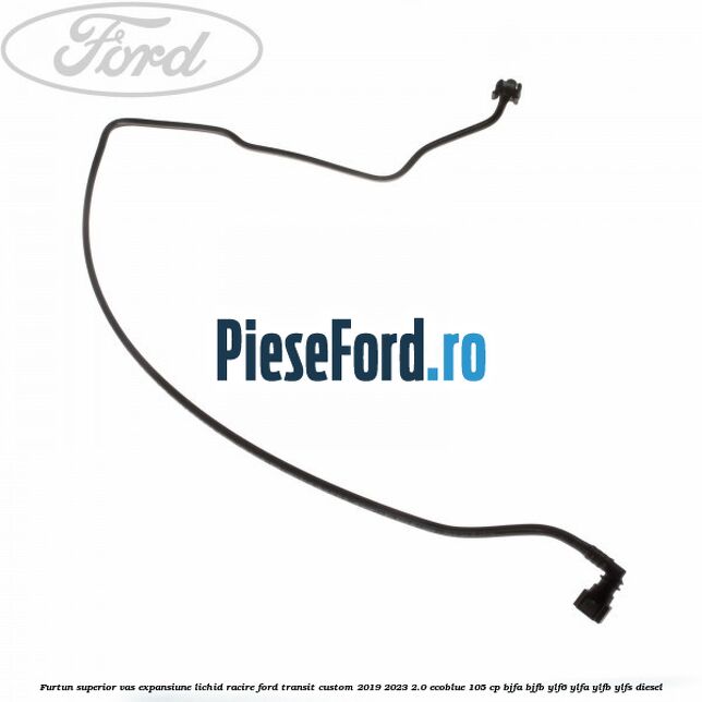 Furtun superior vas expansiune lichid racire Ford Transit Custom 2019-2023 2.0 EcoBlue 105 cp BJFA, BJFB, YLF6, YLFA, YLFB, YLFS diesel