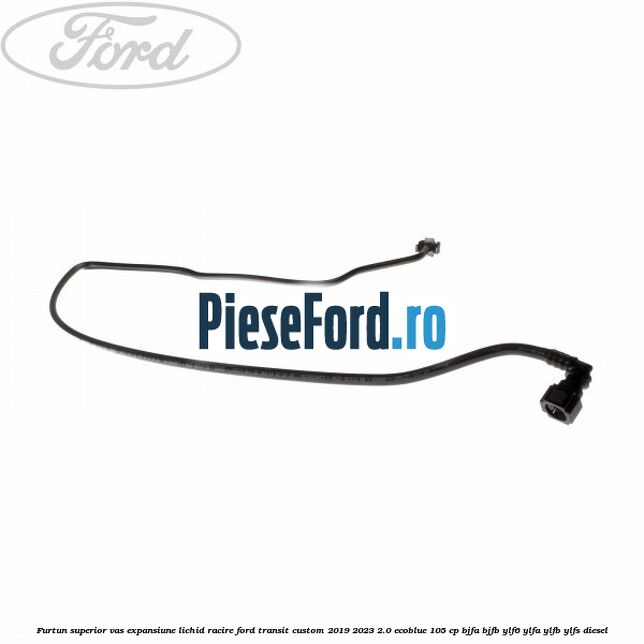 Furtun superior vas expansiune lichid racire Ford Transit Custom 2019-2023 2.0 EcoBlue 105 cp BJFA, BJFB, YLF6, YLFA, YLFB, YLFS diesel
