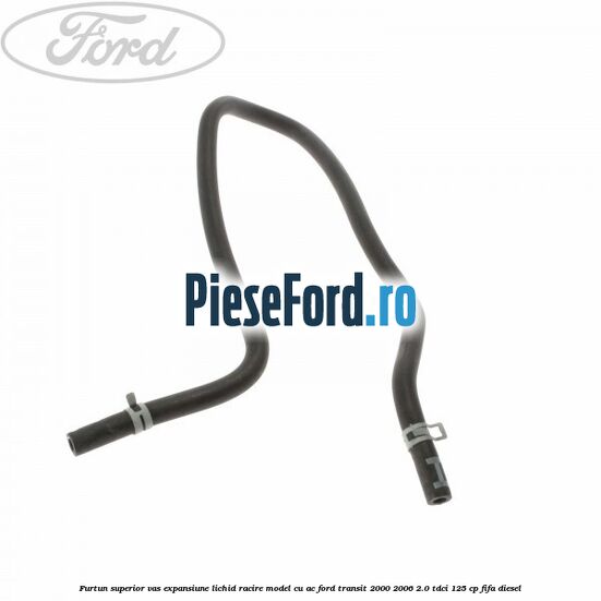 Furtun superior vas expansiune lichid racire model cu AC Ford Transit 2000-2006 2.0 TDCi 125 cp FIFA diesel