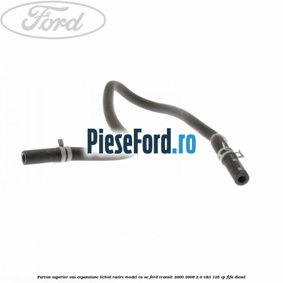 Furtun superior vas expansiune lichid racire model cu AC Ford Transit 2000-2006 2.0 TDCi 125 cp FIFA diesel