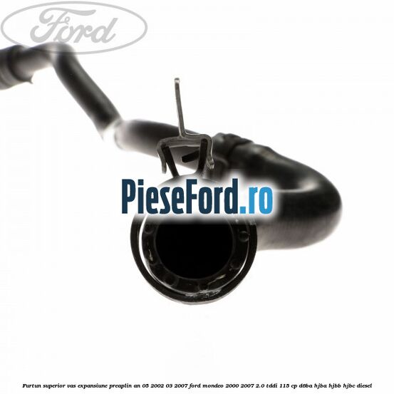 Furtun superior vas expansiune preaplin an 05/2002-03/2007 Ford Mondeo 2000-2007 2.0 TDDI 115 cp D6BA, HJBA, HJBB, HJBC diesel