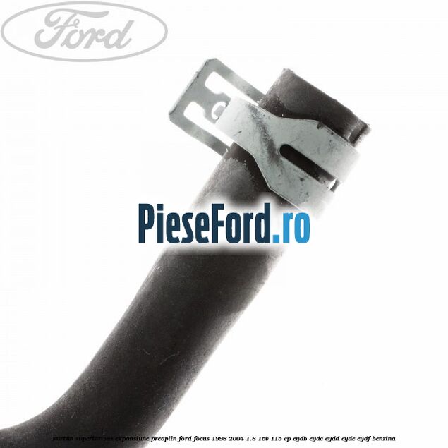 Furtun superior vas expansiune preaplin Ford Focus 1998-2004 1.8 16V 115 cp EYDB, EYDC, EYDD, EYDE, EYDF benzina