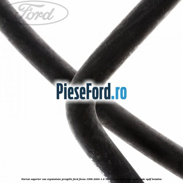 Furtun superior vas expansiune preaplin Ford Focus 1998-2004 1.8 16V 115 cp EYDB, EYDC, EYDD, EYDE, EYDF benzina