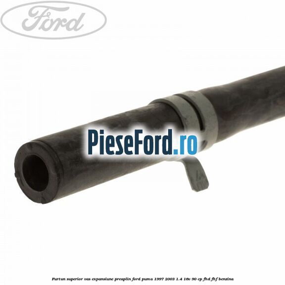 Furtun superior vas expansiune preaplin Ford Puma 1997-2003 1.4 16V 90 cp Furtun superior vas expansiune preaplin Ford Puma 1997-2003 1.4 16V 90 cp FHD, FHF benzina