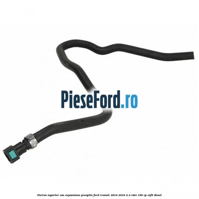 Furtun superior vas expansiune preaplin Ford Transit 2014-2018 2.2 TDCi 155 cp CVF5 diesel
