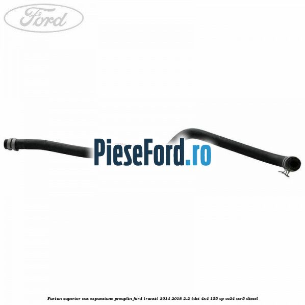 Furtun superior vas expansiune preaplin Ford Transit 2014-2018 2.2 TDCi 4x4 155 cp CV24, CVR5 diesel