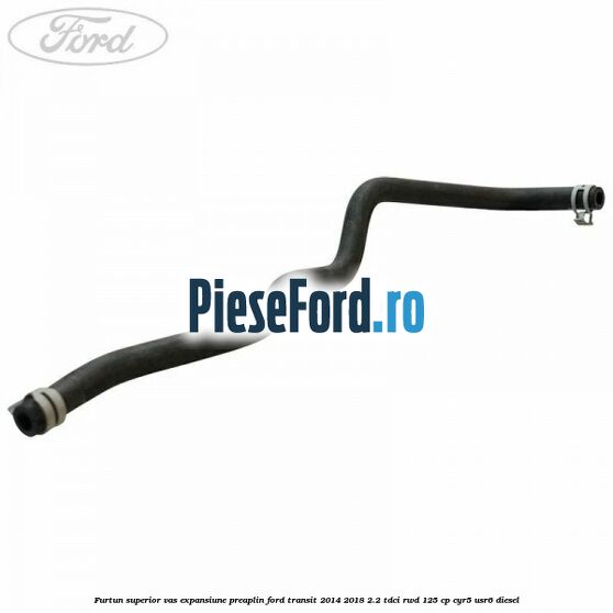 Furtun superior vas expansiune preaplin Ford Transit 2014-2018 2.2 TDCi RWD 125 cp CYR5, USR6 diesel