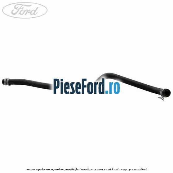Furtun superior vas expansiune preaplin Ford Transit 2014-2018 2.2 TDCi RWD 125 cp CYR5, USR6 diesel
