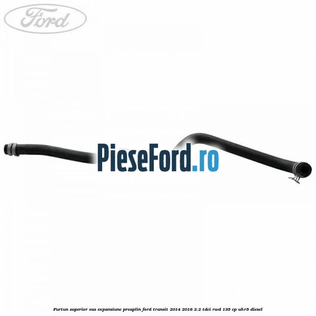 Furtun superior vas expansiune preaplin Ford Transit 2014-2018 2.2 TDCi RWD 135 cp Furtun superior vas expansiune preaplin Ford Transit 2014-2018 2.2 TDCi RWD 135 cp UHR5 diesel