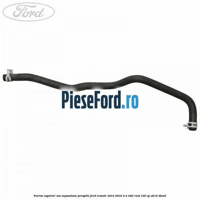 Furtun superior vas expansiune preaplin Ford Transit 2014-2018 2.2 TDCi RWD 135 cp Furtun superior vas expansiune preaplin Ford Transit 2014-2018 2.2 TDCi RWD 135 cp UHR5 diesel