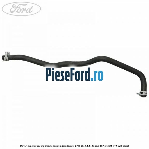 Furtun superior vas expansiune preaplin Ford Transit 2014-2018 2.2 TDCi RWD 155 cp CV24, CVR5, UYR6 diesel