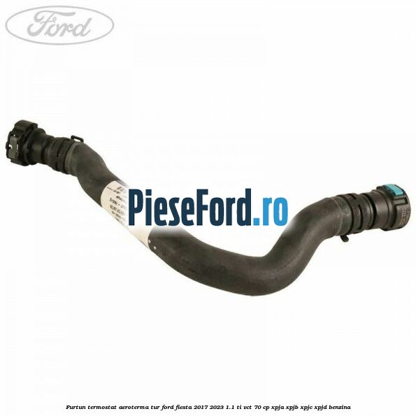 Furtun termostat aeroterma tur Ford Fiesta 2017-2023 1.1 Ti-VCT 70 cp XPJA, XPJB, XPJC, XPJD benzina