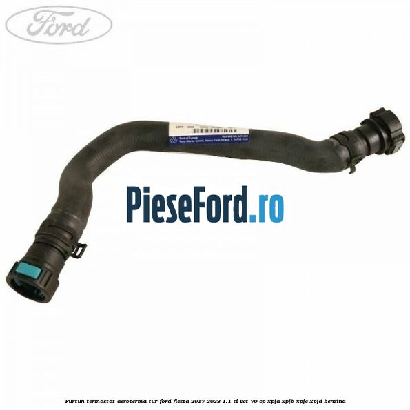 Furtun termostat aeroterma tur Ford Fiesta 2017-2023 1.1 Ti-VCT 70 cp XPJA, XPJB, XPJC, XPJD benzina