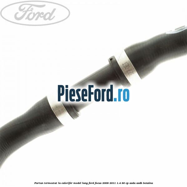 Furtun termostat la calorifer model lung Ford Focus 2008-2011 1.4 80 cp ASDA, ASDB benzina