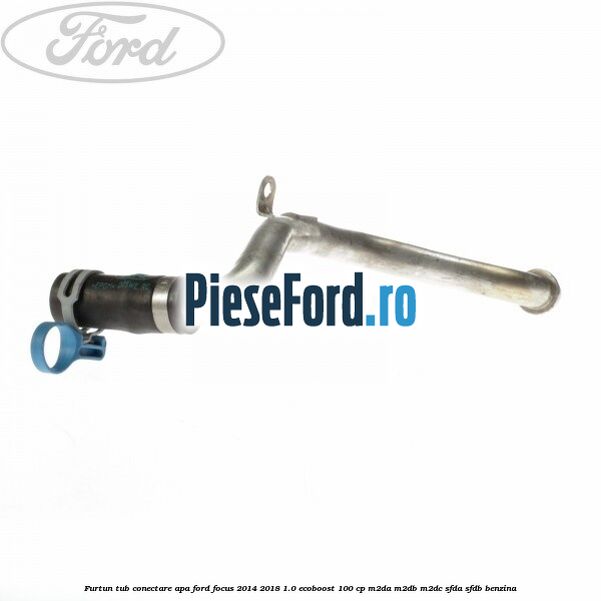 Furtun tub conectare apa Ford Focus 2014-2018 1.0 EcoBoost 100 cp M2DA, M2DB, M2DC, SFDA, SFDB benzina