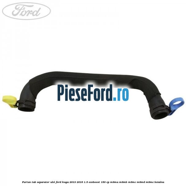 Furtun tub separator ulei Ford Kuga 2013-2016 1.5 EcoBoost 150 cp M8MA, M8MB, M8MC, M8MD, M8ME benzina