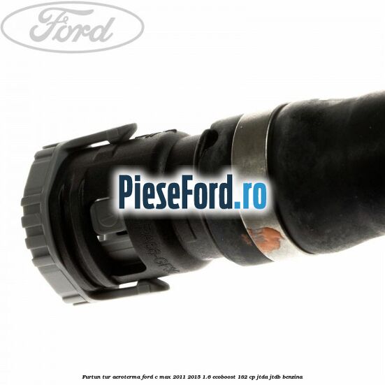 Furtun tur aeroterma Ford C-Max 2011-2015 1.6 EcoBoost 182 cp Furtun tur aeroterma Ford C-Max 2011-2015 1.6 EcoBoost 182 cp JTDA, JTDB benzina