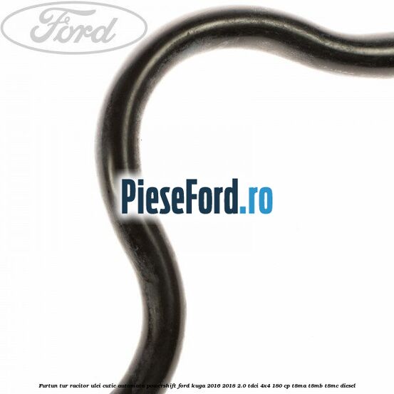 Furtun tur racitor ulei cutie automata PowerShift Ford Kuga 2016-2018 2.0 TDCi 4x4 180 cp T8MA, T8MB, T8MC diesel
