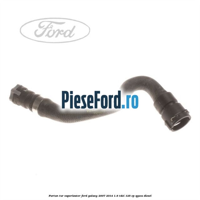 Furtun tur vaporizator Ford Galaxy 2007-2014 1.8 TDCi 125 cp Furtun tur vaporizator Ford Galaxy 2007-2014 1.8 TDCi 125 cp QYWA diesel