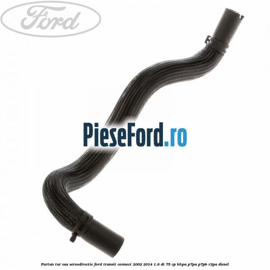 Furtun tur vas servodirectie Ford Transit Connect 2002-2014 1.8 Di 75 cp BHPA, P7PA, P7PB, R2PA diesel