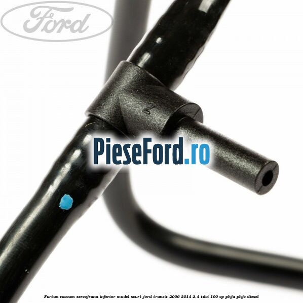 Furtun vaccum servofrana inferior model scurt Ford Transit 2006-2014 2.4 TDCi 100 cp Furtun vaccum servofrana inferior model scurt Ford Transit 2006-2014 2.4 TDCi 100 cp PHFA, PHFC diesel