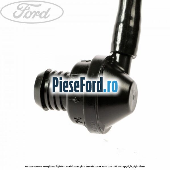 Furtun vaccum servofrana inferior model scurt Ford Transit 2006-2014 2.4 TDCi 100 cp Furtun vaccum servofrana inferior model scurt Ford Transit 2006-2014 2.4 TDCi 100 cp PHFA, PHFC diesel