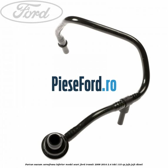 Furtun vaccum servofrana inferior model scurt Ford Transit 2006-2014 2.4 TDCi 115 cp Furtun vaccum servofrana inferior model scurt Ford Transit 2006-2014 2.4 TDCi 115 cp JXFA, JXFC diesel