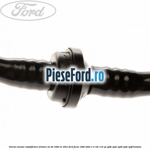 Furtun vacuum amplificator franare an 08/1998-01/2001 Ford Focus 1998-2004 1.8 16V 115 cp EYDB, EYDC, EYDD, EYDE, EYDF benzina