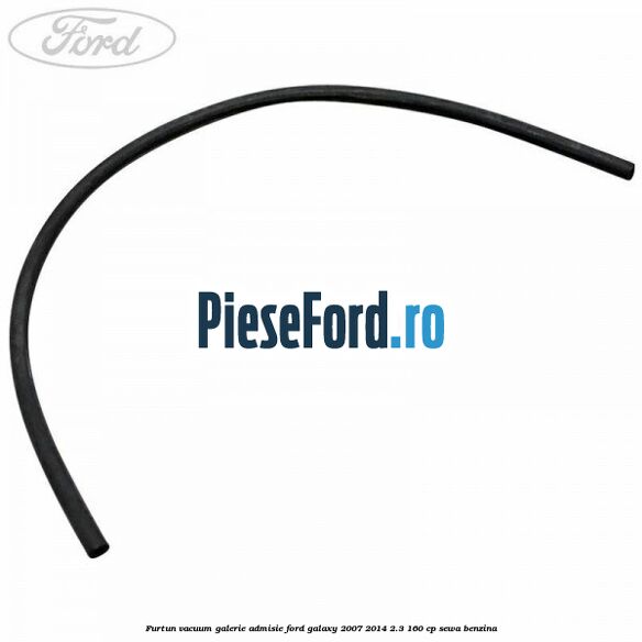 Furtun vacuum galerie admisie Ford Galaxy 2007-2014 2.3 160 cp SEWA benzina