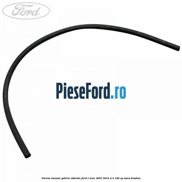 Furtun vacuum galerie admisie Ford S-Max 2007-2014 2.3 160 cp Furtun vacuum galerie admisie Ford S-Max 2007-2014 2.3 160 cp SEWA benzina