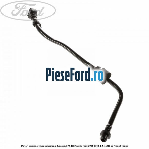 Furtun vacuum pompa servofrana dupa anul 09/2008 Ford S-Max 2007-2014 2.5 ST 220 cp HUWA benzina