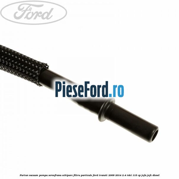 Furtun vacuum pompa servofrana echipare filtru particule Ford Transit 2006-2014 2.4 TDCi 115 cp Furtun vacuum pompa servofrana echipare filtru particule Ford Transit 2006-2014 2.4 TDCi 115 cp JXFA, JXFC diesel