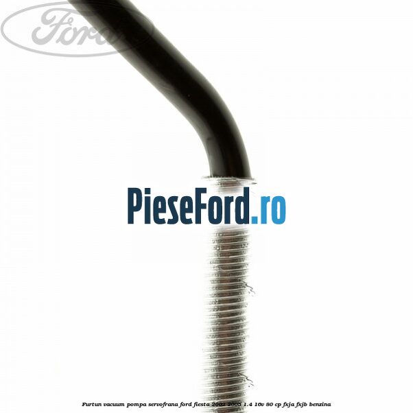 Furtun vacuum pompa servofrana Ford Fiesta 2002-2005 1.4 16V 80 cp FXJA, FXJB benzina