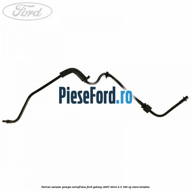 Furtun vacuum pompa servofrana Ford Galaxy 2007-2014 2.3 160 cp SEWA benzina