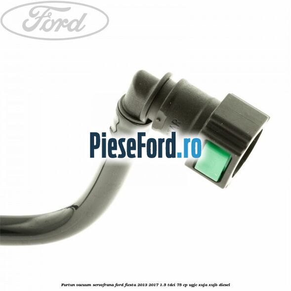 Furtun vacuum servofrana Ford Fiesta 2013-2017 1.5 TDCi 75 cp UGJC, XUJA, XUJB diesel