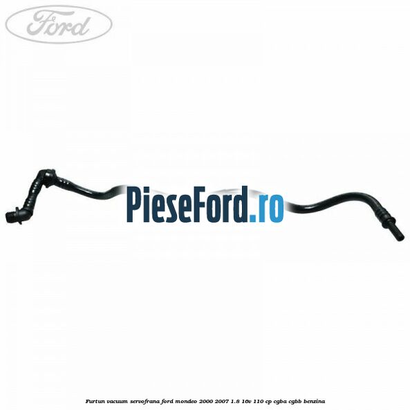 Furtun vacuum servofrana Ford Mondeo 2000-2007 1.8 16V 110 cp CGBA, CGBB benzina