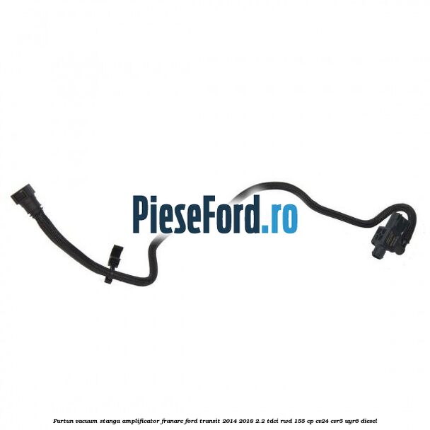 Furtun vacuum stanga amplificator franare Ford Transit 2014-2018 2.2 TDCi RWD 155 cp CV24, CVR5, UYR6 diesel