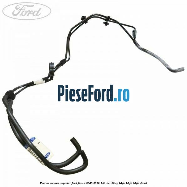 Furtun vacuum superior Ford Fiesta 2008-2012 1.6 TDCi 90 cp Furtun vacuum superior Ford Fiesta 2008-2012 1.6 TDCi 90 cp HHJC, HHJD, HHJE diesel