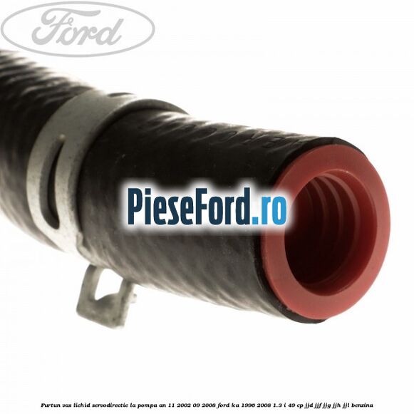 Furtun vas lichid servodirectie la pompa an 11/2002-09/2008 Ford Ka 1996-2008 1.3 i 49 cp JJD, JJF, JJG, JJH, JJL benzina