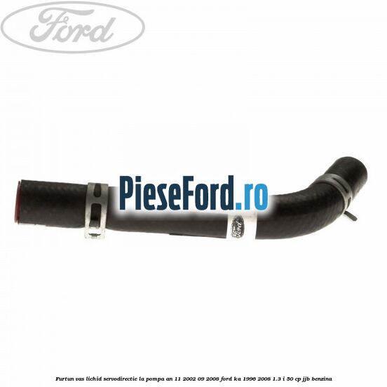 Furtun vas lichid servodirectie la pompa an 11/2002-09/2008 Ford Ka 1996-2008 1.3 i 50 cp JJB benzina